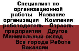 Специалист по организационной работы › Название организации ­ Компания-работодатель › Отрасль предприятия ­ Другое › Минимальный оклад ­ 35 000 - Все города Работа » Вакансии   . Забайкальский край